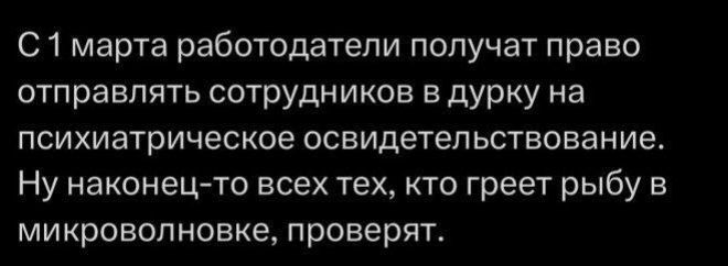 С 1 марта работодатели получают право отправлять сотрудников в дурку на психиатрическое освидетельствование. Ну наконец-то всех тех, кто греет рыбу в микроволнке, проверят.