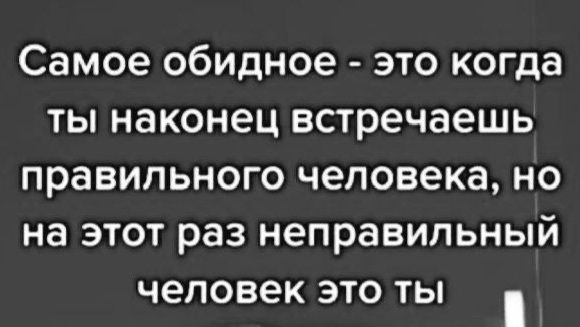 Самое обидное - это когда ты наконец встречаешь правильного человека, но на этот раз неправильный человек это ты