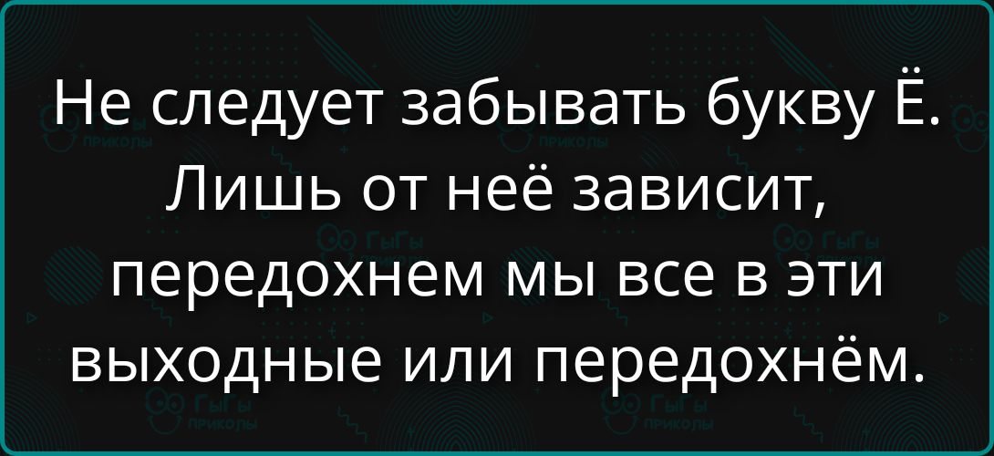 Не следует забывать букву Ё. Лишь от неё зависит, передохнем мы все в эти выходные или передохнём.