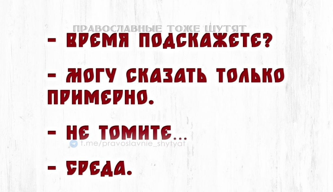 - Время подскажете?
- Иного сказать только примерно.
- Не томите...
- Среда.