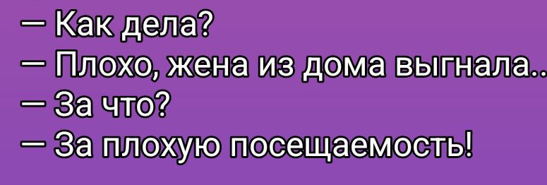 — Как дела?
— Плох. жена из дома выгнала...
— За что?
— За плохую посещаемость!