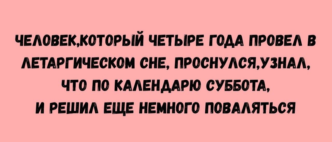 ЧЕЛОВЕК,КТОРЫЙ ЧЕТЫРЕ ГОДА ПРОВЕЛ В ЛЕТАРГИЧЕСКОМ СНЕ, ПРОСНУЛСЯ,УЗНАЛ, ЧТО ПО КАЛЕНДАРЮ СУББОТА, И РЕШИЛ ЕЩЕ НЕМНОГО ПОВАЛЯТЬСЯ