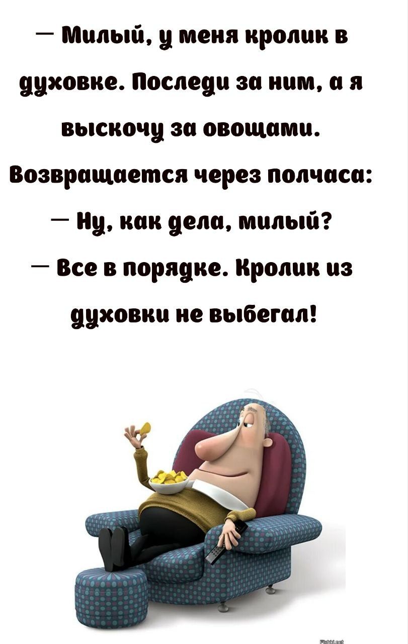 — Милый, у меня кролик в духовке. Последи за ним, а я выскочу за овощами. Возвращаюсь через полчаса: — Ну, как дела, милый? — Всё в порядке. Кролик из духовки не выбегал!