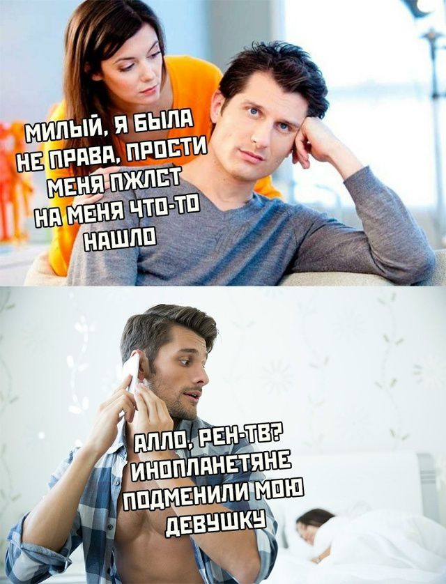 Милый, я была не права, прости меня, пожалуйста. На меня что-то нашло.
Алло, РЕН-ТВ? Инопланетяне поменяли мою девушку
