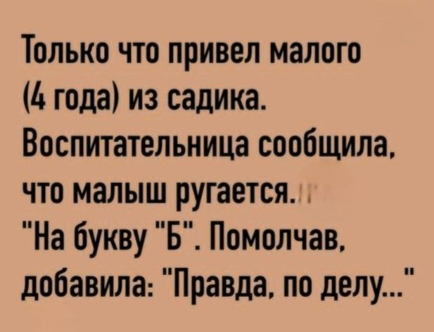 Только что привел малого (4 года) из садика. Воспитательница сообщила, что малыш ругается. 'На букву 