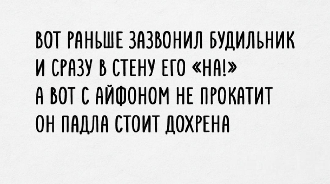ВОТ РАНЬШЕ ЗАЗВОНИЛ БУДИЛЬНИК
И СРАЗУ В СТЕНУ ЕГО «НА!»
А ВОТ С АЙФОНОМ НЕ ПРОКАТИТ
ОН ПАДЛА СТОИТ ДОХРЕНА