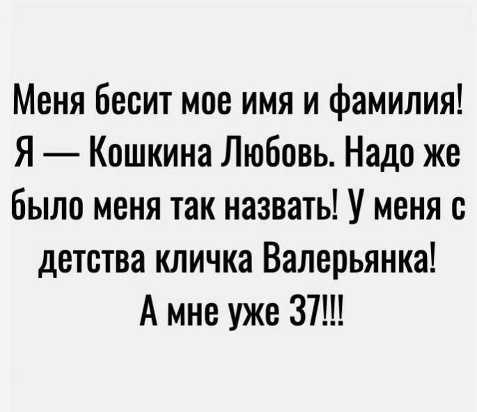 Меня бесит мое имя и фамилия! Я — Кошкина Любовь. Надо же было меня так назвать! У меня с детства кличка Валерьяня! А мне уже 37!!!