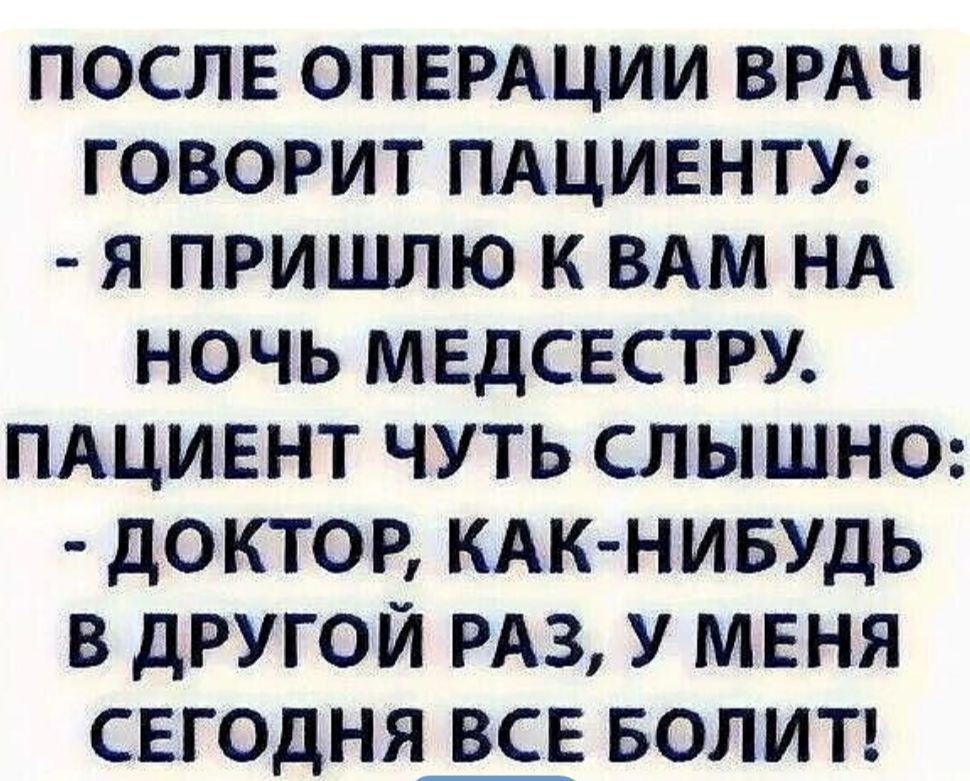ПОСЛЕ ОПЕРАЦИИ ВРАЧ ГОВОРИТ ПАЦИЕНТУ: - Я ПРИШЬУ К ВАМ НА НОЧЬ МЕДСЕСТРУ. ПАЦИЕНТ ЧУТЬ СЛЫШНО: - ДОКТОР, КАК-НИБУДЬ В ДРУГОЙ РАЗ, У МЕНЯ СЕГОДНЯ ВСЕ БОЛИТ!
