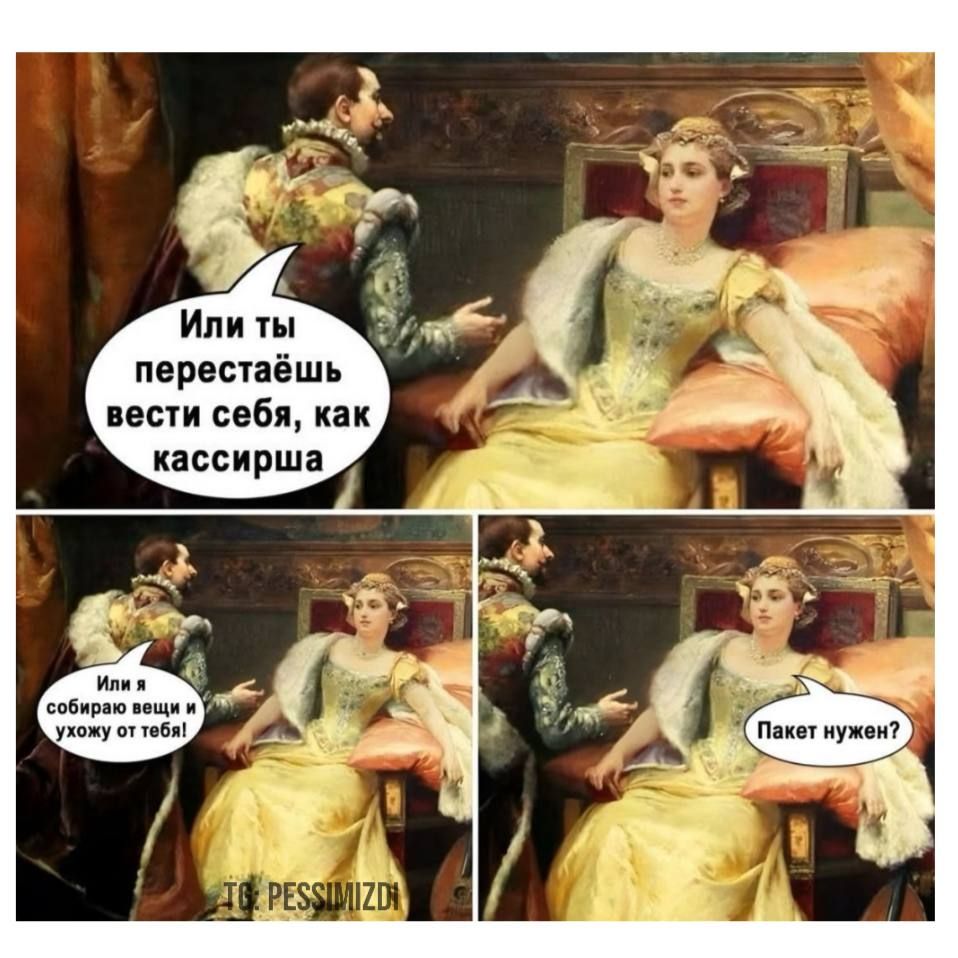 Или ты перестаёшь вести себя, как kassирша. Или я собираю вещи и ухожу от тебя! Пакет нужен?