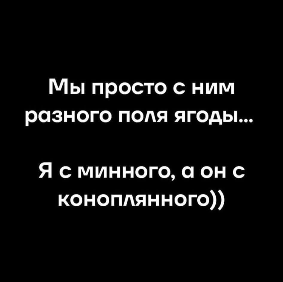 Мы просто с ним разного поля ягоды...\nЯ с минного, а он с конопляного))