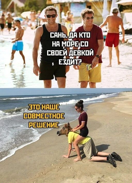 Сань, да кто на море со своей девкой ездит?
Это наше совместное решение
