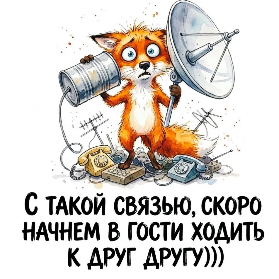 С ТАКОЙ СВЯЗЬЮ, СКОРЕ НАЧНЕМ В ГОСТИ ХОДИТЬ К ДРУГ ДРУГУ)))