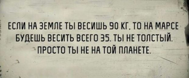 Если на земле ты весишь 90 кг, то на Марсе будешь весить всего 35. Ты не толстый. Просто ты не на той планете