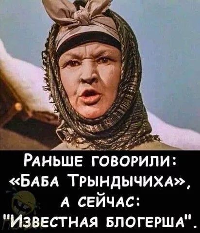 Раньше говорили: «Баба Трындычиха», а сейчас: «Известная блогерша»