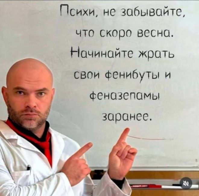 Психи, не забывайте, что скоро весна. Начинайте жрать свои фенибюты и феназепамы заранее.