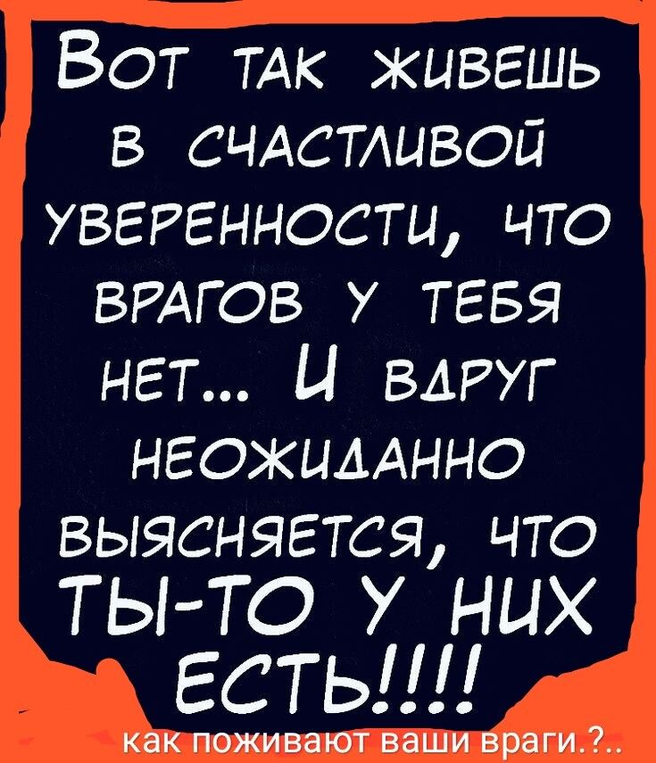 Вот так живешь в счастливой уверенности, что врагов у тебя нет... И вдруг неожиданно выясняется, что ты-то у них есть!!!!
