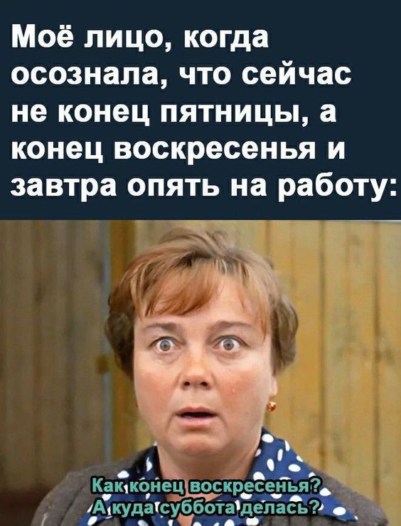 Моё лицо, когда осознала, что сейчас не конец пятницы, а конец воскресенья и завтра опять на работу:
Как конец воскресенья? А куда суббота делась?