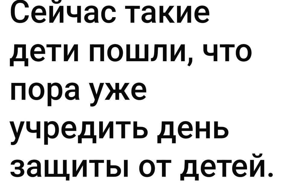 Сейчас такие дети пошли, что пора уже учредить день защиты от детей.