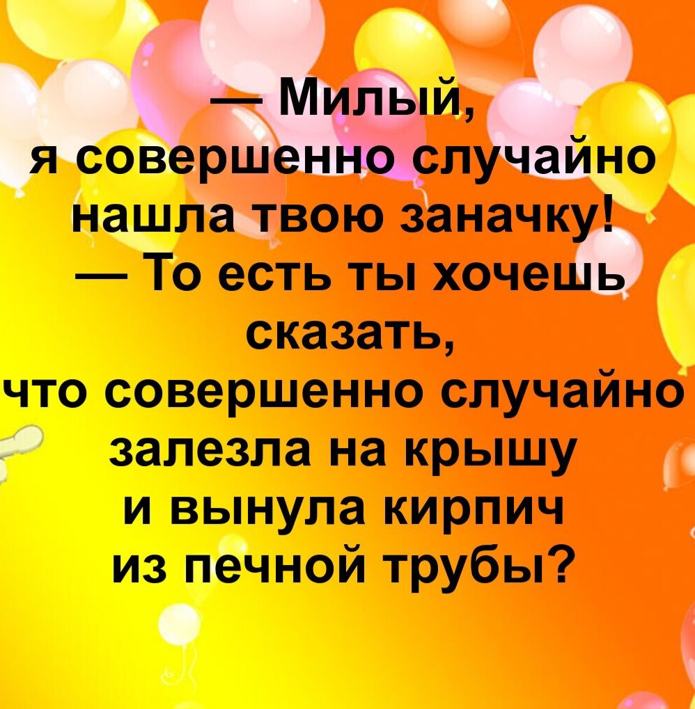 — Милый, я совершенно случайно нашла твою заначку! — То есть ты хочешь сказать, что совершенно случайно залезла на крышу и вынула кирпич из печной трубы?