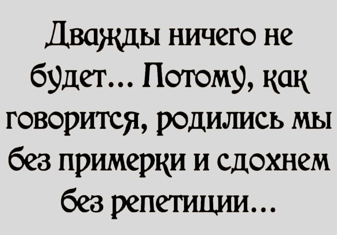 Дважды ничего не будет... Потому, как говорится, родились мы без приметки и слохнем без репетиции...