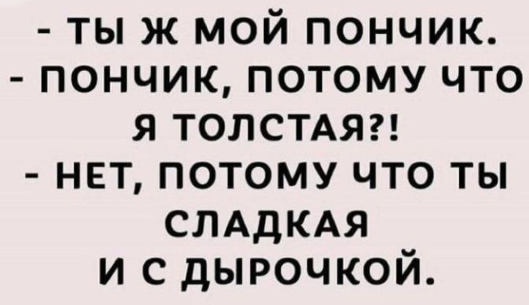 - ты ж мой пончик.
- пончик, потому что
я толстая?!
- нет, потому что ты
сладкая
и с дырочкой.