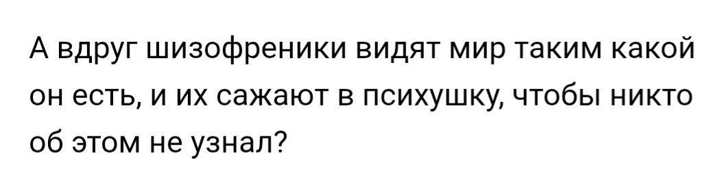А вдруг шизофреники видят мир таким какой он есть, и их сажают в психушку, чтобы никто об этом не узнал?