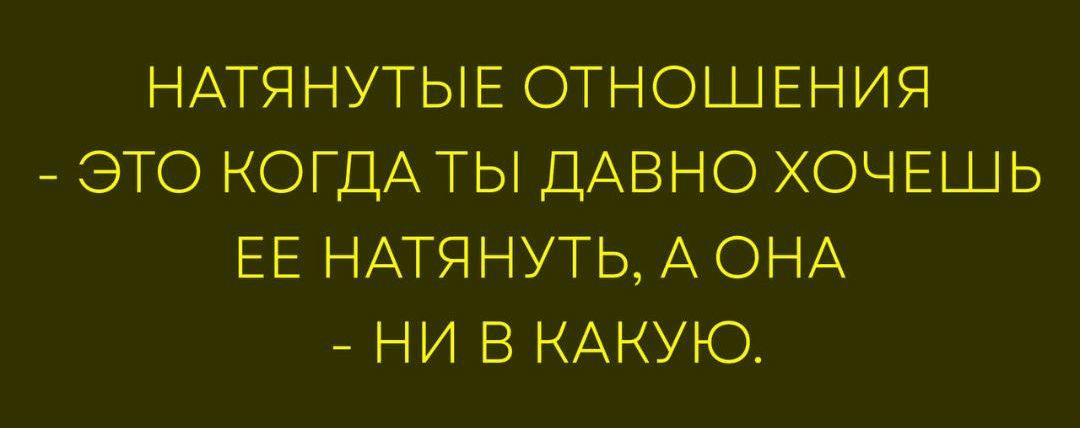 НАТЯНУТЫЕ ОТНОШЕНИЯ - ЭТО КОГДА ТЫ ДАВНО ХОЧЕШЬ ЕЕ НАТЯНУТЬ, А ОНА - НИ В КАКУЮ.