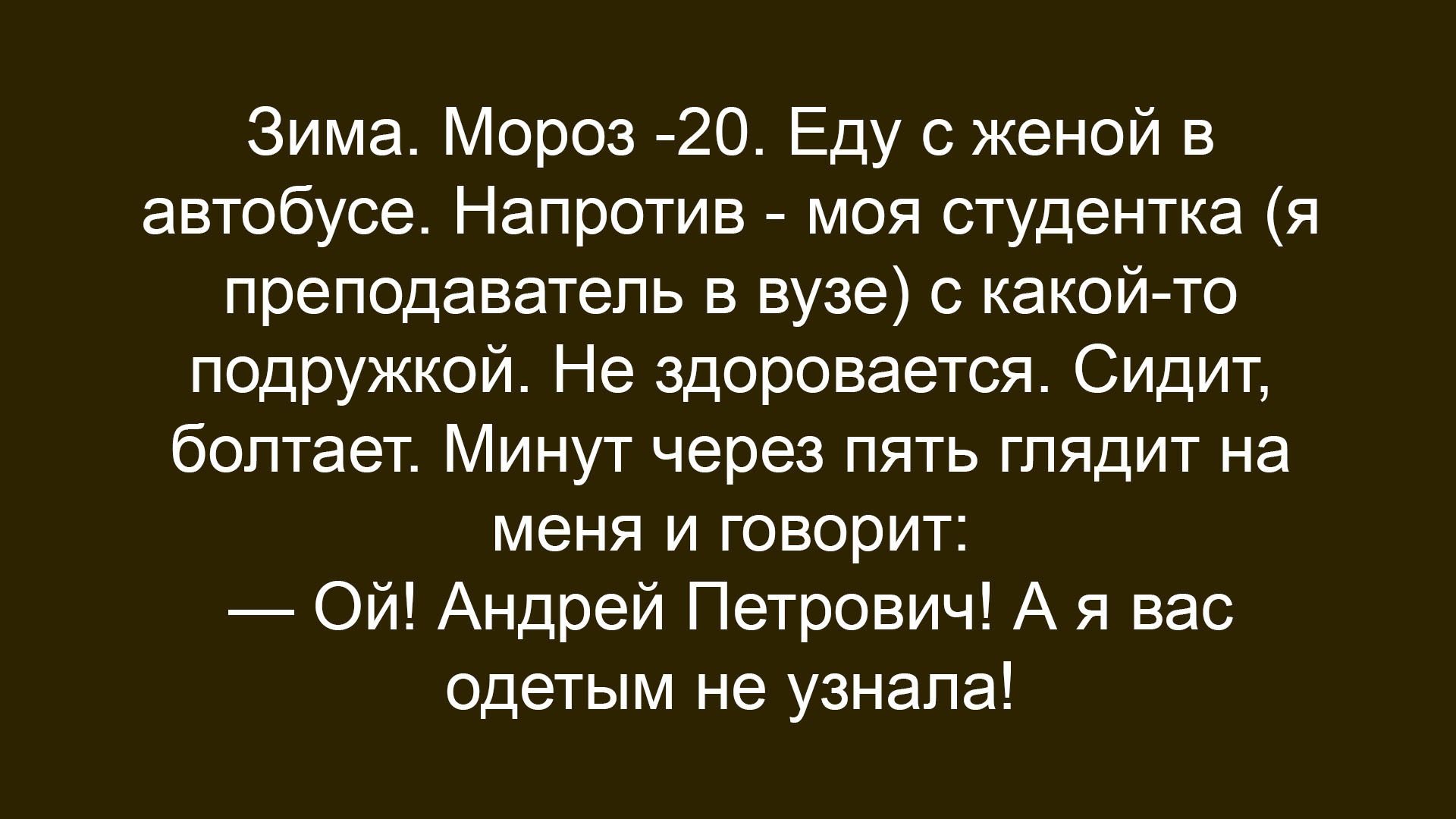 Зима. Мороз -20. Еду с женой в автобусе. Напротив - моя студентка (я преподаватель в вузе) с какой-то подружкой. Не здоровается. Сидит, болтает. Минут через пять глядит на меня и говорит: — Ой! Андрей Петрович! А я вас одетьм не узнала!