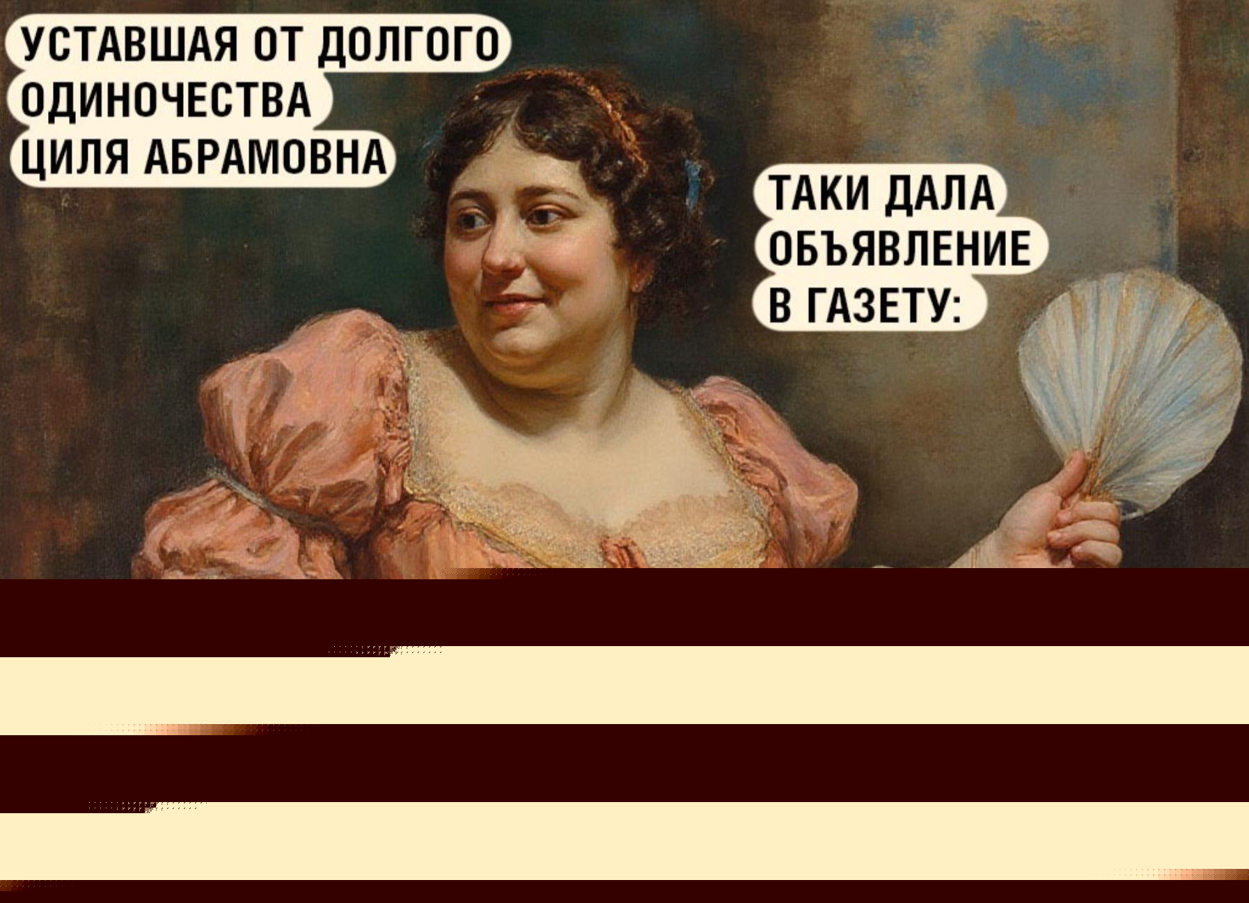 УСТАВШАЯ ОТ ДОЛГОГО ОДИНОЧЕСТВА ЦИЛЯ АБРАМОВНА
ТАКИ ДАЛА ОБЪЯВЛЕНИЕ В ГАЗЕТУ:
