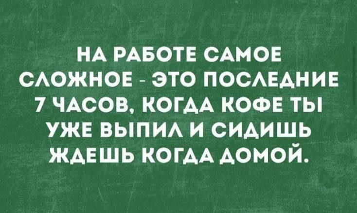 НА РАБОТЕ САМОЕ СЛОЖНОЕ - ЭТО ПОСЛЕДНИЕ 7 ЧАСОВ, КОГДА КОФЕ ТЫ УЖЕ ВЫПИЛ И СИДИШЬ ЖДЕШЬ КОГДА ДОМОЙ.