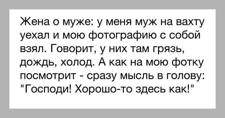 Жена о муже: у меня муж на вахту уехал и мою фотографію с собой взял. Говорит, у них там грязь, дождь, холод. А как на мою фотку посмотрит - сразу мысль в голову: \