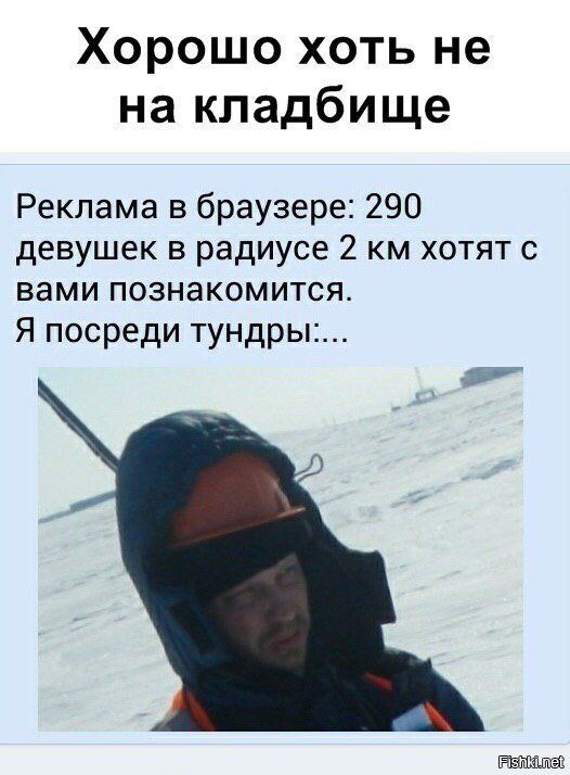 Хорошо хоть не на кладбище
Реклама в браузере: 290 девушек в радиусе 2 км хотят с вами познакомится. Я посреди тундры:...