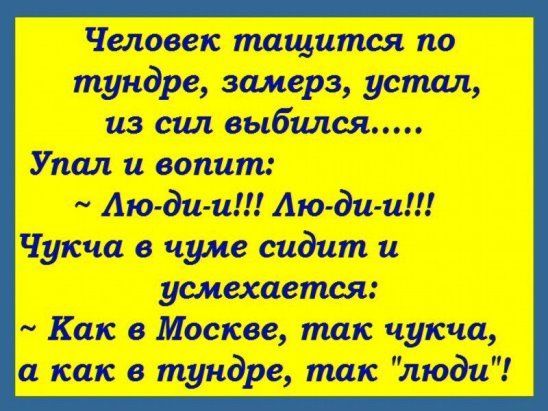 Человек тащится по тундре, замерз, устал, из сил выбыился..... Упал и вопит: ~ Лю-ди-и!!! Лю-ди-и!!! Чукча в чуме сидит и усмехается: ~ Как в Москве, так чукча, а как в тундре, так 