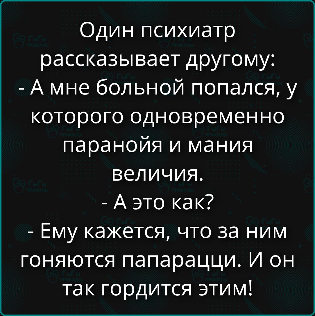 Один психиатр рассказывает другому:
- А мне больной попался, у которого одновременно паранойя и мания величия.
- А это как?
- Ему кажется, что за ним гоняются папарацци. И он так гордится этими!