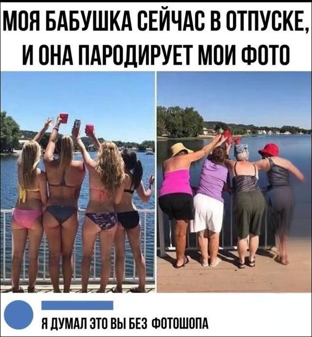 МОЯ БАБУШКА СЕЙЧАС В ОТПУСКЕ, И ОНА ПАРОДИРУЕТ МОИ ФОТО

Я ДУМАЛ ЭТО ВЫ БЕЗ ФОТОШОПА