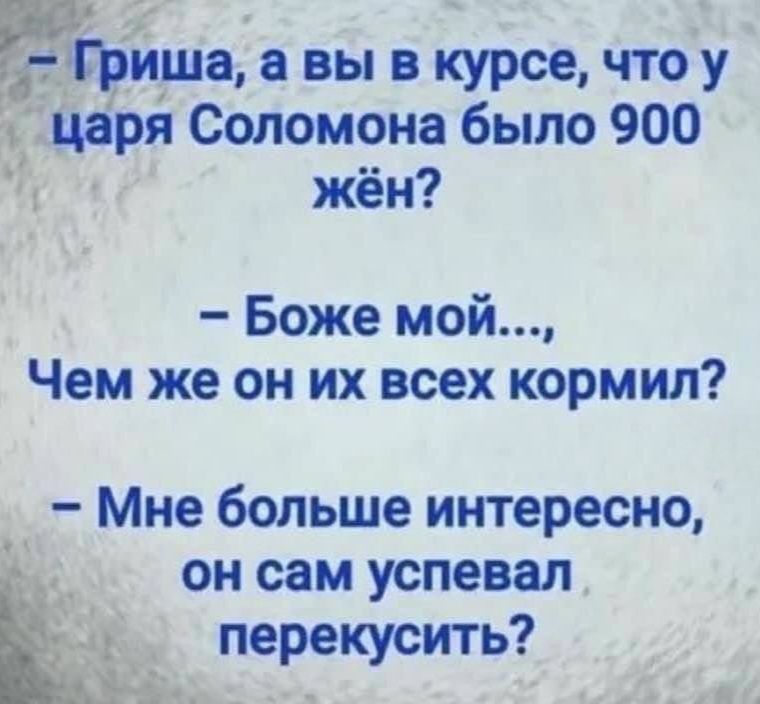- Гриша, а вы в курсе, что у царя Соломона было 900 жен?
- Боже мой..., Чем же он их всех кормил?
- Мне больше интересно, он сам успевал перекусить?