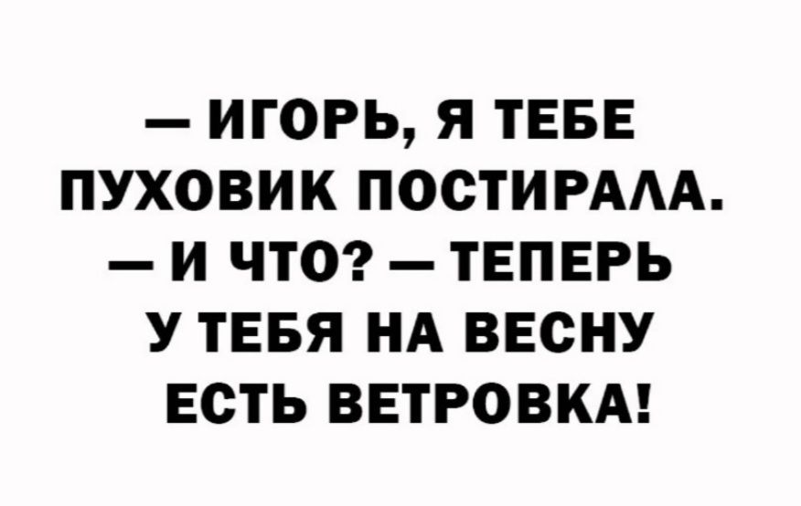 — ИГОРЬ, Я ТЕБЕ ПУХОВИК ПОСТИРАЛА. — И ЧТО? — ТЕПЕРЬ У ТЕБЯ НА ВЕСНУ ЕСТЬ ВЕТРОВКА!