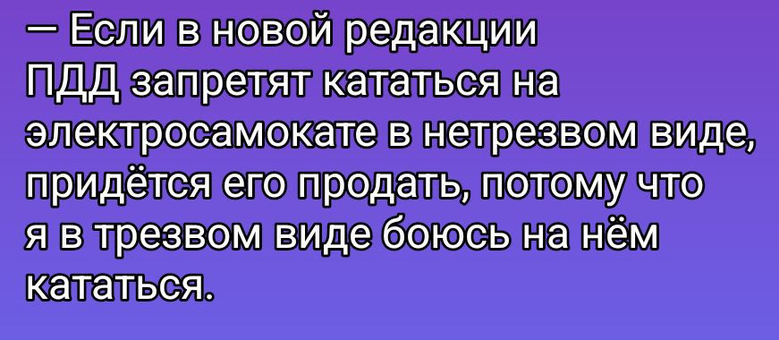 Если в новой редакции ПДД запретят кататься на электросамокате в нетрезвом виде, придётся его продать, потому что я в трезвом виде боюсь на нём кататься.