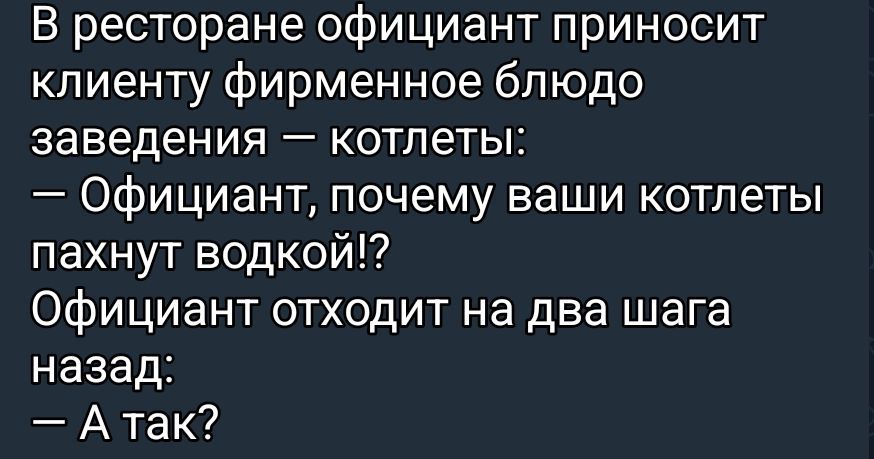В ресторане официант приносит клиенту фирменное блюдо заведения – котлеты:
— Официант, почему ваши котлеты пахнут водкой?
Официант отходит на два шага назад:
— А так?