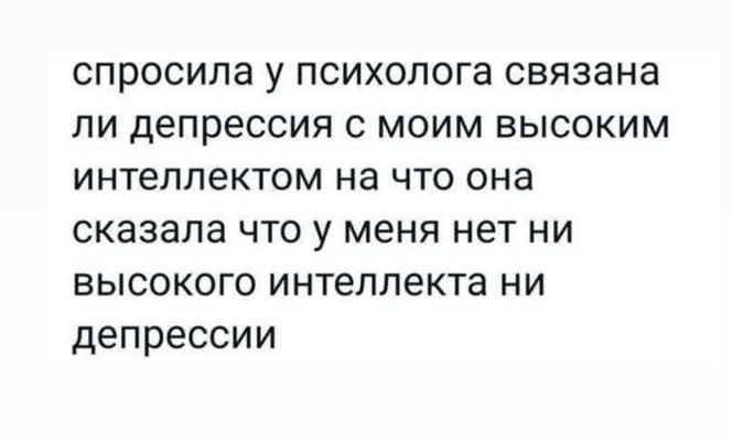 спросила у психолога связана ли депрессия с моим высоким интеллектом на что она сказала что у меня нет ни высокого интеллекта ни депрессии