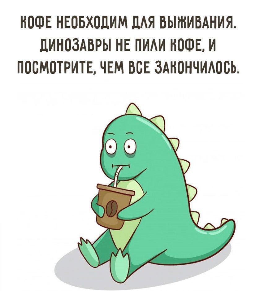 КОФЕ НЕОБХОДИМ ДЛЯ ВЫЖИВАНИЯ. ДИНОЗАВРЫ НЕ ПИЛИ КОФЕ, И ПОСМОТРИТЕ, ЧЕМ ВСЕ ЗАКОНЧИЛОСЬ.