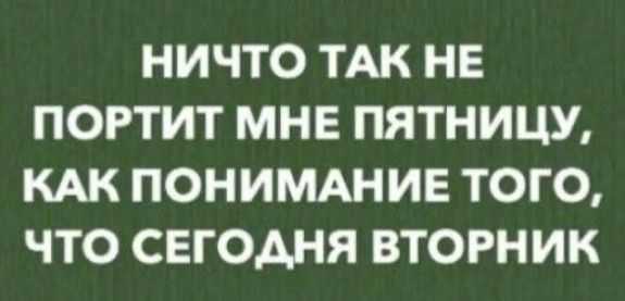 НИЧТО ТАК НЕ ПОРТИТ МНЕ ПЯТНИЦУ, КАК ПОНИМАНИЕ ТОГО, ЧТО СЕГОДНЯ ВТОРНИК