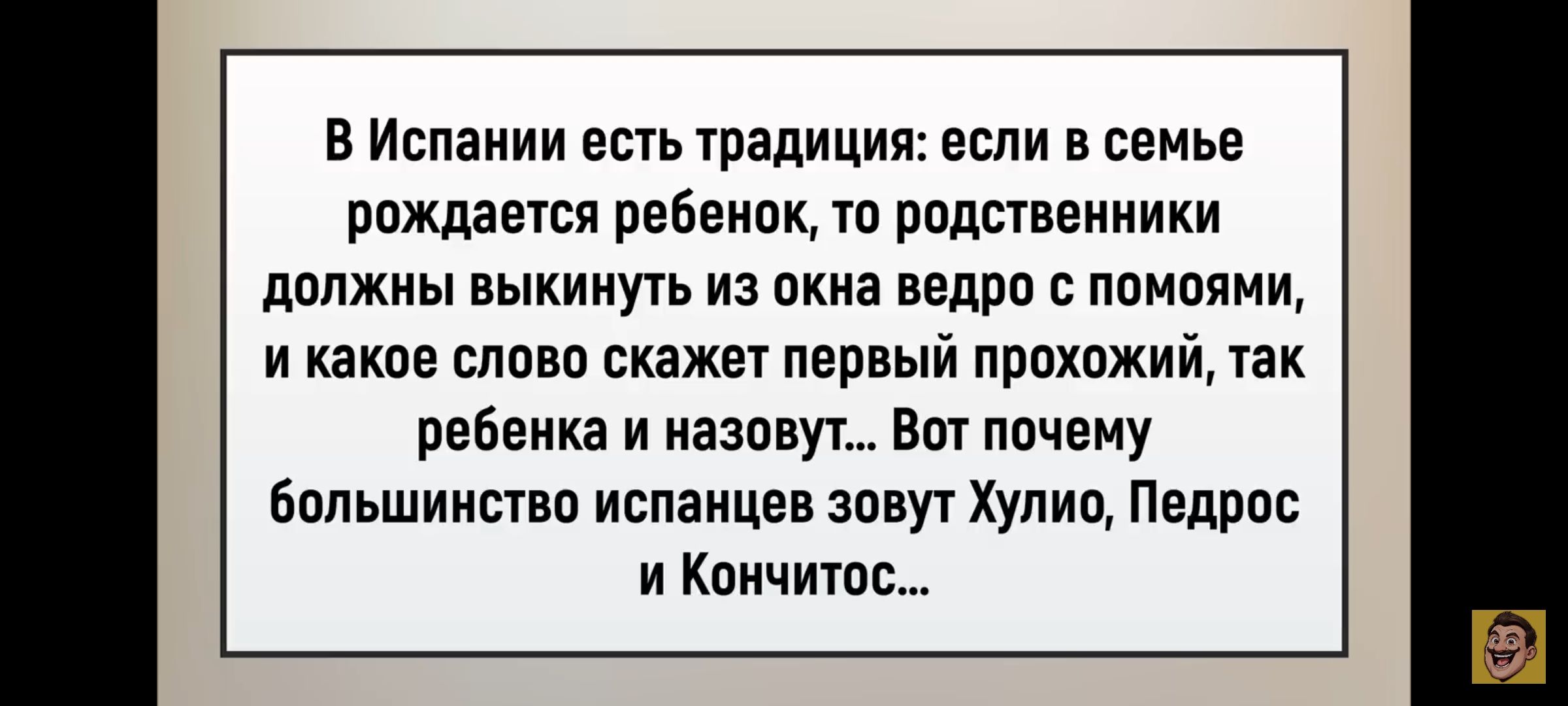 В Испании есть традиция: если в семье рождается ребенок, то родственники должны выкинуть из окна ведро с помоями, и какое слово скажет первый прохожий, так ребенка и назовут... Вот почему большинство испанцев зовут Хулио, Педрос и Кончитос...