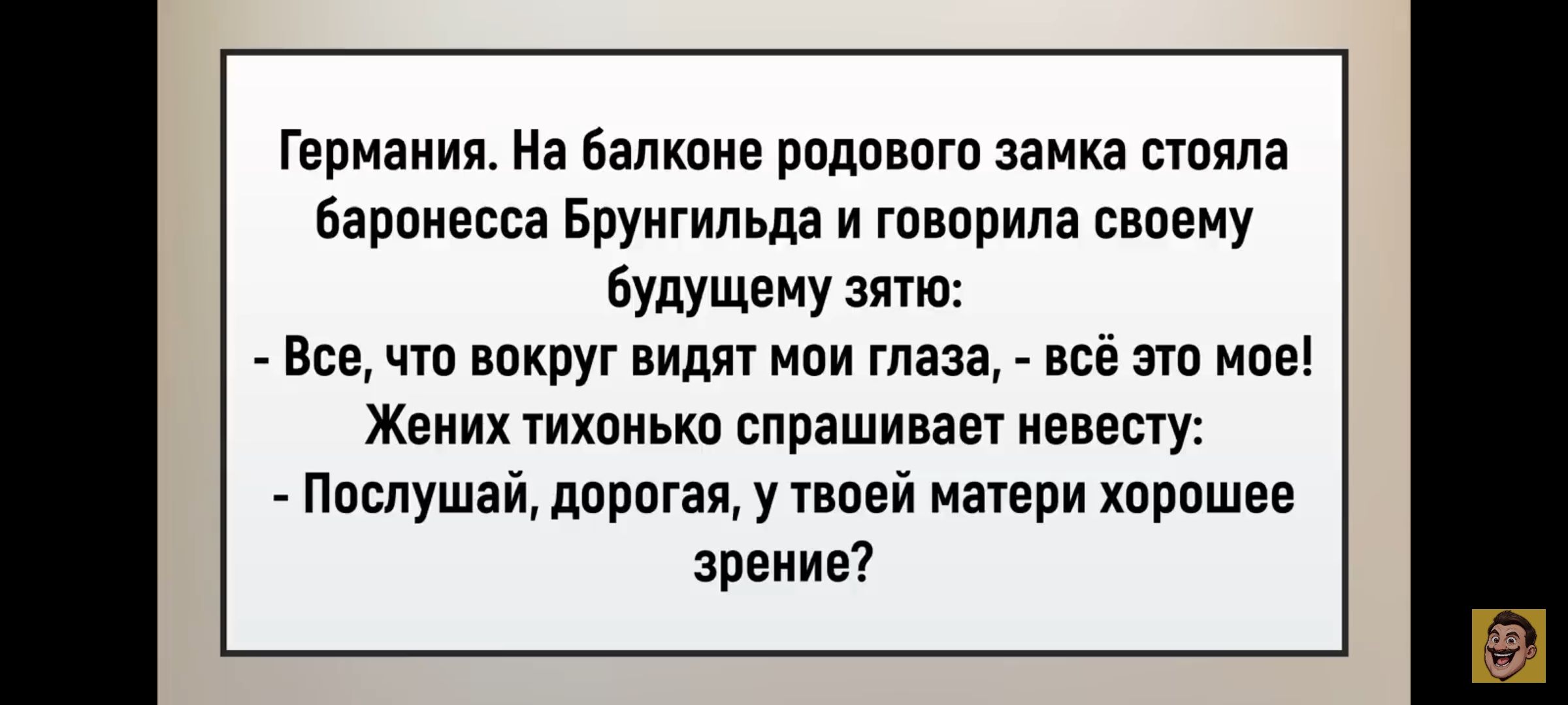 Германия. На балконе родового замка стояла баронесса Брунгильда и говорила своему будущему зятю:\n- Всё, что вокруг видят мои глаза, - всё это мое!\nЖених тихонько спрашивает невесту:\n- Послушай, дорогая, у твоей матери хорошее зрение?