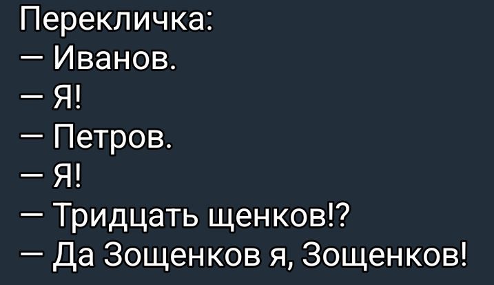 Перекличка:
— Иванов.
— Я!
— Петров.
— Я!
— Тридцать щенков!?
— Да Зощенков я, Зощенков!