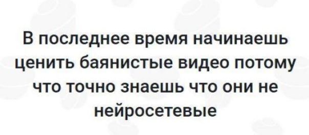 В последнее время начинаешь ценить байянистые видео потому что точно знаешь что они не нейросетевые