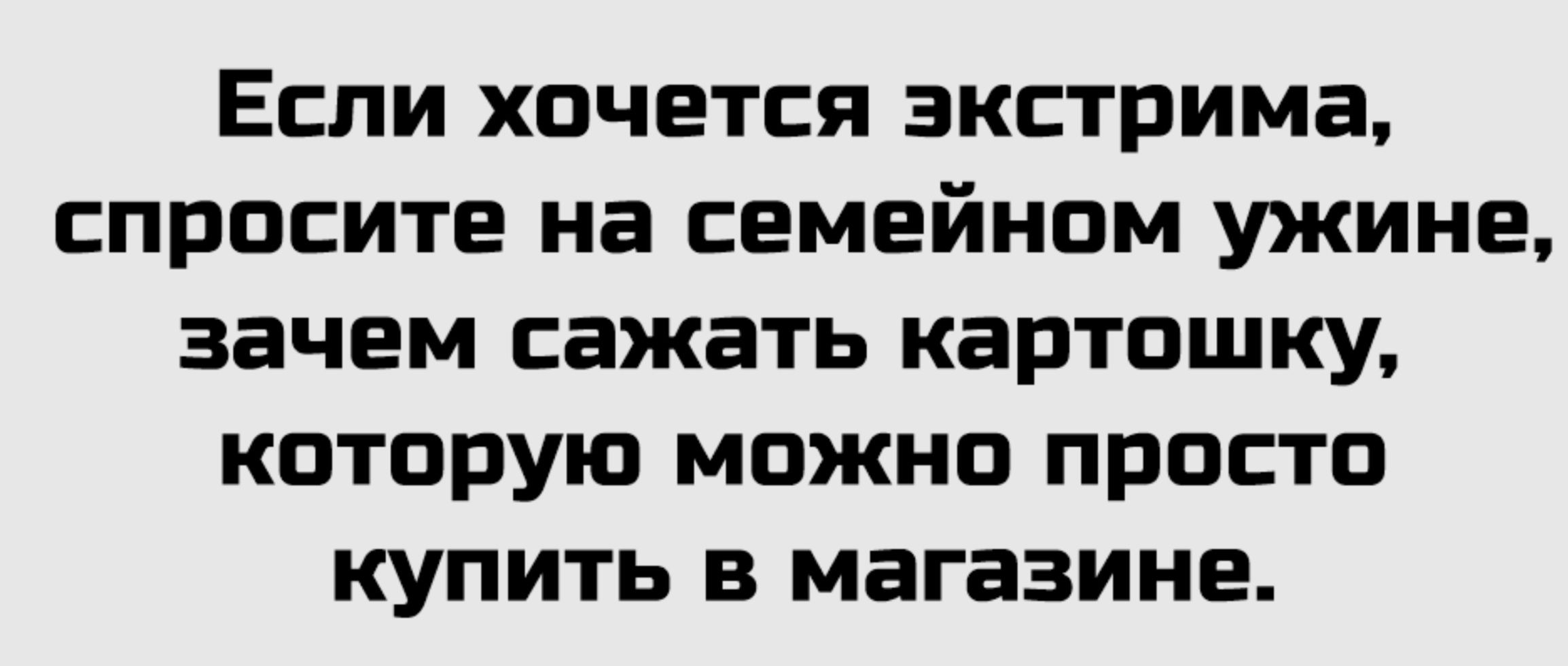 Если хочется экстрима, спросите на семейном ужине, зачем сажать картошку, которую можно просто купить в магазине.