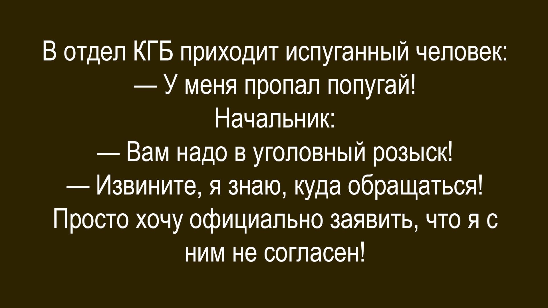 В отдел КГБ приходит испуганный человек:\n— У меня пропал попугай!\nНачальник:\n— Вам надо в уголовный розыск!\n— Извините. Я знаю, куда обращаться!\nПросто хочу официально заявить, что я с ним не согласен!