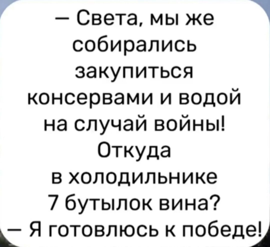 — Света, мы же собирались закупить консервы и водой на случай войны! Откуда в холодильнике 7 бутылок вина? — Я готовлюсь к победе!