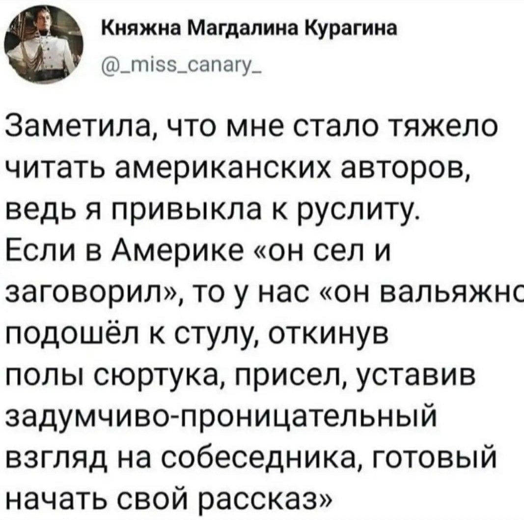 Заметила, что мне стало тяжело читать американских авторов, ведь я привыкла к руслиту. Если в Америке «он сел и заговорил», то у нас «он валяжно подошёл к стулу, откнув полы сюртука, присел, устроив задумчиво-пронзительный взгляд на собеседника, готовый начать свой рассказ»
